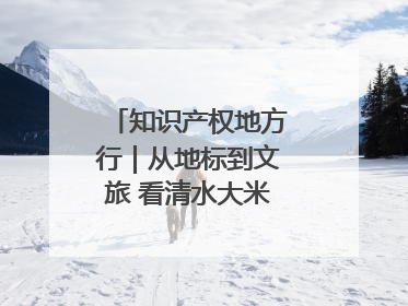 知识产权地方行｜从地标到文旅 看清水大米的破次元生长