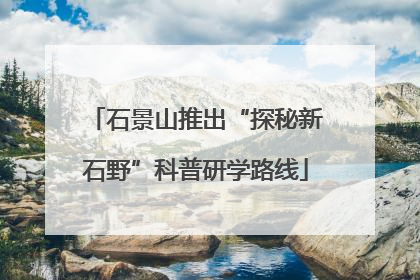 石景山推出“探秘新石野”科普研学路线