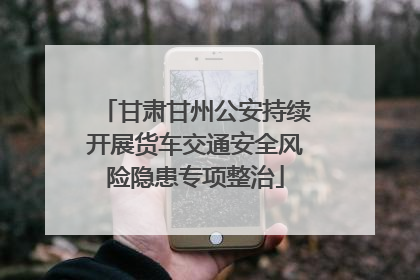 甘肃甘州公安持续开展货车交通安全风险隐患专项整治