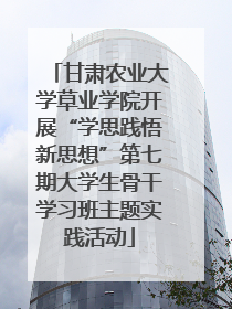 甘肃农业大学草业学院开展“学思践悟新思想”第七期大学生骨干学习班主题实践活动