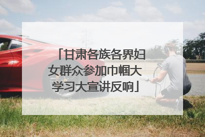 甘肃各族各界妇女群众参加巾帼大学习大宣讲反响