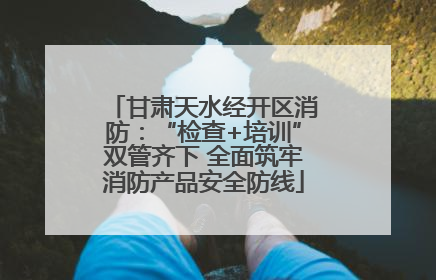 甘肃天水经开区消防：“检查+培训”双管齐下 全面筑牢消防产品安全防线