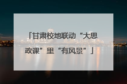 甘肃校地联动“大思政课”里“有风景”