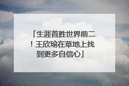 生涯首胜世界前二！王欣瑜在草地上找到更多自信心