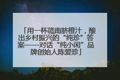 用一杯赣南脐橙汁，酿出乡村振兴的“纯珍”答案——对话“纯小闲”品牌创始人陈爱珍