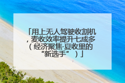 用上无人驾驶收割机，麦收效率提升七成多（经济聚焦·夏收里的“新选手”）