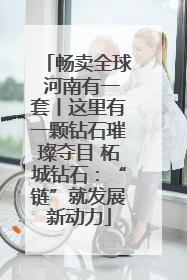 畅卖全球 河南有一套丨这里有一颗钻石璀璨夺目 柘城钻石：“链”就发展新动力