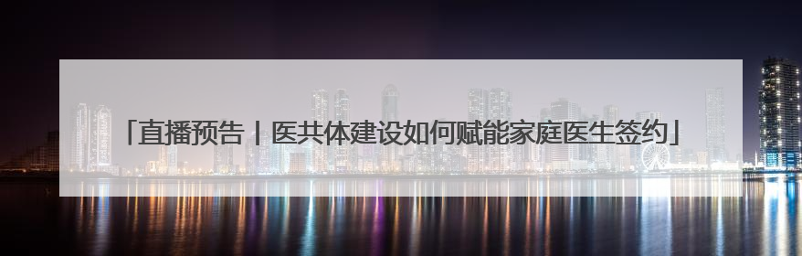 直播预告丨医共体建设如何赋能家庭医生签约