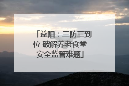 益阳：三防三到位 破解养老食堂安全监管难题