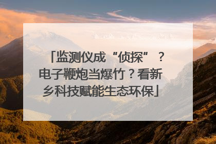 监测仪成“侦探”？电子鞭炮当爆竹？看新乡科技赋能生态环保