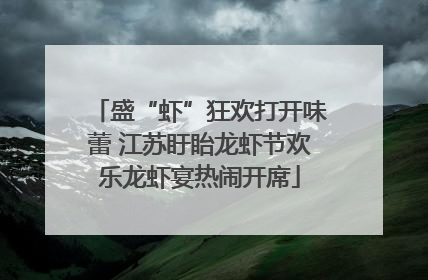 盛“虾”狂欢打开味蕾 江苏盱眙龙虾节欢乐龙虾宴热闹开席