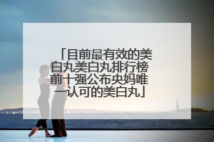 目前最有效的美白丸美白丸排行榜前十强公布央妈唯一认可的美白丸