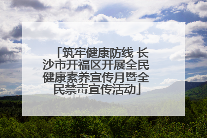 筑牢健康防线 长沙市开福区开展全民健康素养宣传月暨全民禁毒宣传活动
