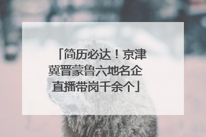 简历必达！京津冀晋蒙鲁六地名企直播带岗千余个