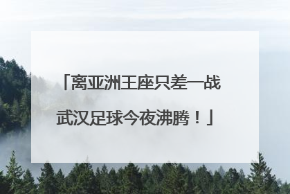 离亚洲王座只差一战 武汉足球今夜沸腾！