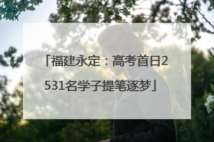 福建永定：高考首日2531名学子提笔逐梦