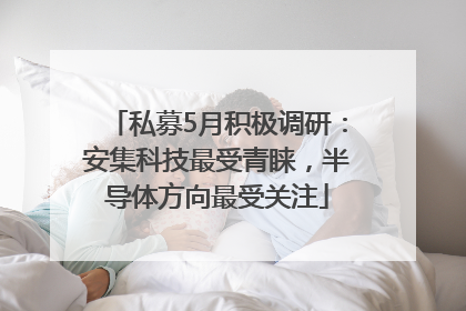 私募5月积极调研：安集科技最受青睐，半导体方向最受关注