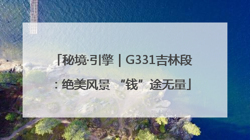 秘境·引擎｜G331吉林段：绝美风景 “钱”途无量