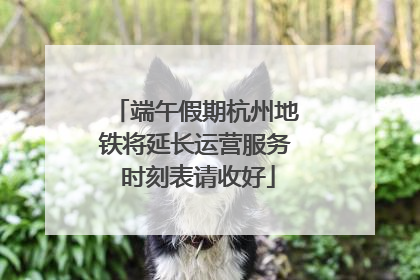 端午假期杭州地铁将延长运营服务 时刻表请收好