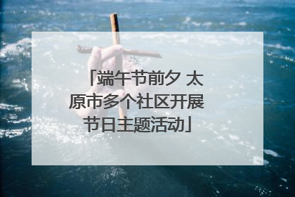 端午节前夕 太原市多个社区开展节日主题活动