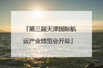 第三届天津国际航运产业博览会开幕