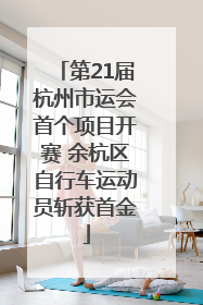 第21届杭州市运会首个项目开赛 余杭区自行车运动员斩获首金