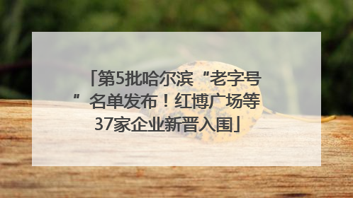 第5批哈尔滨“老字号”名单发布！红博广场等37家企业新晋入围