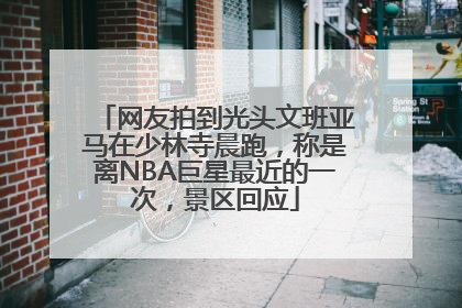 网友拍到光头文班亚马在少林寺晨跑，称是离NBA巨星最近的一次，景区回应