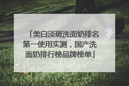 美白淡斑洗面奶排名第一使用实测，国产洗面奶排行榜品牌榜单