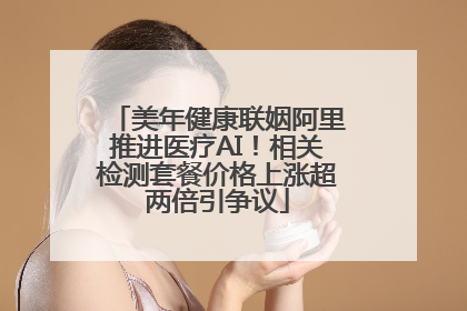 美年健康联姻阿里推进医疗AI！相关检测套餐价格上涨超两倍引争议