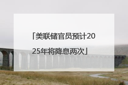 美联储官员预计2025年将降息两次