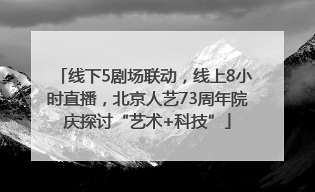 线下5剧场联动，线上8小时直播，北京人艺73周年院庆探讨“艺术+科技”
