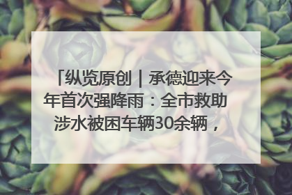 纵览原创｜承德迎来今年首次强降雨：全市救助涉水被困车辆30余辆，8日晚市区已无积水路段，交通恢复畅通