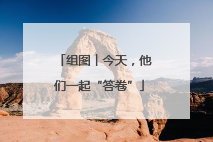 组图丨今天，他们一起“答卷”