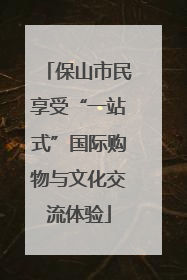 保山市民享受“一站式”国际购物与文化交流体验