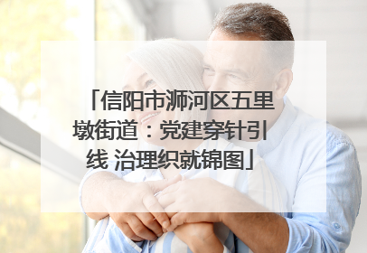 信阳市浉河区五里墩街道：党建穿针引线 治理织就锦图