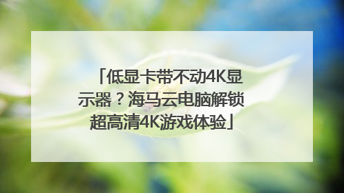 低显卡带不动4K显示器？海马云电脑解锁超高清4K游戏体验