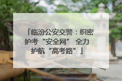临汾公安交警：织密护考“安全网” 全力护航“高考路”