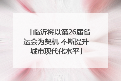 临沂将以第26届省运会为契机 不断提升城市现代化水平