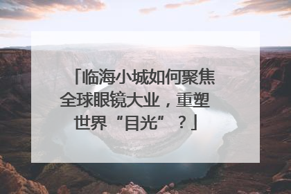 临海小城如何聚焦全球眼镜大业，重塑世界“目光”？