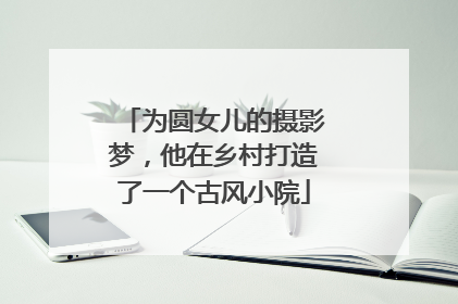 为圆女儿的摄影梦，他在乡村打造了一个古风小院