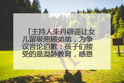 主持人朱丹辟谣让女儿留级照顾弟弟，为争议言论道歉：孩子们接受的是混龄教育，感恩每一条批评