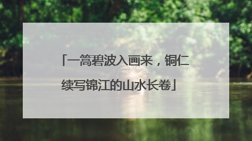 一篙碧波入画来，铜仁续写锦江的山水长卷