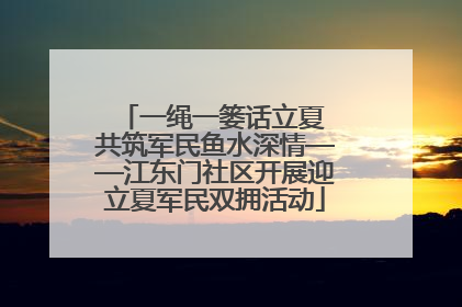 一绳一篓话立夏 共筑军民鱼水深情——江东门社区开展迎立夏军民双拥活动