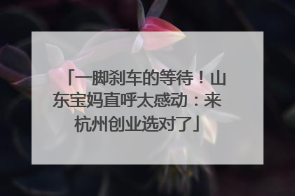 一脚刹车的等待！山东宝妈直呼太感动：来杭州创业选对了
