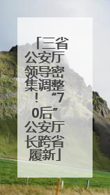 三省公安厅领导密集调整！“70后”公安厅长跨省履新