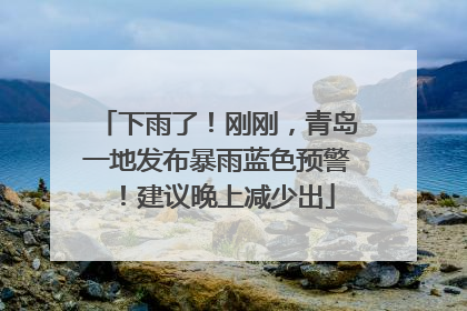 下雨了！刚刚，青岛一地发布暴雨蓝色预警！建议晚上减少出