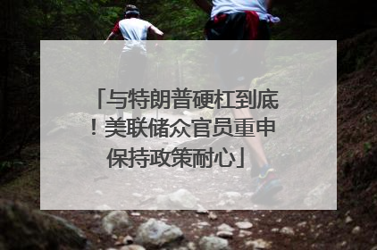 与特朗普硬杠到底！美联储众官员重申保持政策耐心