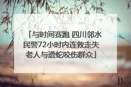 与时间赛跑 四川邻水民警72小时内连救走失老人与遭蛇咬伤群众