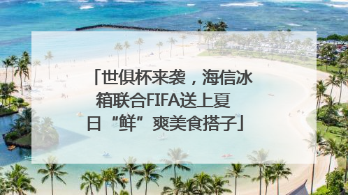 世俱杯来袭，海信冰箱联合FIFA送上夏日“鲜”爽美食搭子
